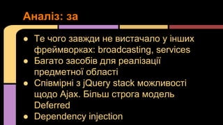 Аналіз: за
● Те чого завжди не вистачало у інших
фреймворках: broadcasting, services
● Багато засобів для реалізації
предметної області
● Співмірні з jQuery stack можливості
щодо Ajax. Більш строга модель
Deferred
● Dependency injection

 