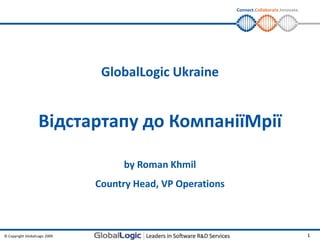 GlobalLogic Ukraine Відстартапу до КомпаніїМрії by Roman Khmil Country Head, VP Operations 