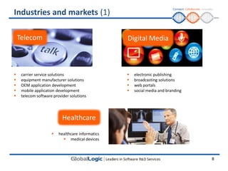 Industries and markets (1)

    Telecom                                       Digital Media



    carrier service solutions                       electronic publishing
    equipment manufacturer solutions                broadcasting solutions
    OEM application development                     web portals
    mobile application development                  social media and branding
    telecom software provider solutions




                           Healthcare

                        healthcare informatics
                            medical devices



                                                                                  8
 