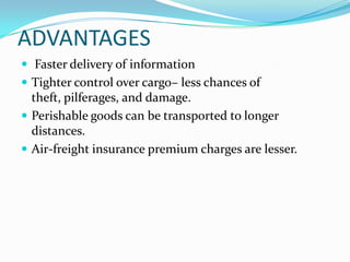 ADVANTAGES
 Faster delivery of information
 Tighter control over cargo– less chances of

theft, pilferages, and damage.
 Perishable goods can be transported to longer
distances.
 Air-freight insurance premium charges are lesser.

 