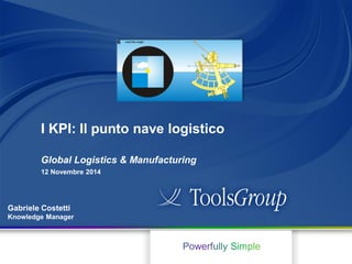 12 Novembre 2014 
I KPI: Il punto nave logistico 
Global Logistics & Manufacturing 
Gabriele Costetti Knowledge Manager  