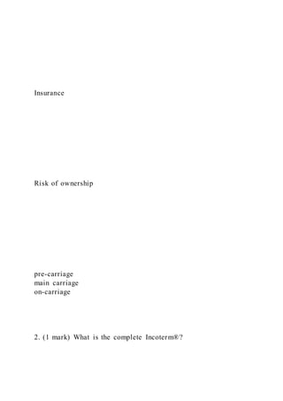 Insurance
Risk of ownership
pre-carriage
main carriage
on-carriage
2. (1 mark) What is the complete Incoterm®?
 