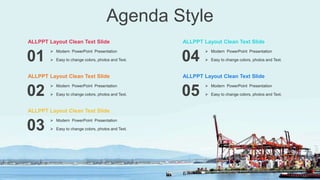 Agenda Style
01
ALLPPT Layout Clean Text Slide
 Modern PowerPoint Presentation
 Easy to change colors, photos and Text.
02
ALLPPT Layout Clean Text Slide
 Modern PowerPoint Presentation
 Easy to change colors, photos and Text.
03
ALLPPT Layout Clean Text Slide
 Modern PowerPoint Presentation
 Easy to change colors, photos and Text.
04
ALLPPT Layout Clean Text Slide
 Modern PowerPoint Presentation
 Easy to change colors, photos and Text.
05
ALLPPT Layout Clean Text Slide
 Modern PowerPoint Presentation
 Easy to change colors, photos and Text.
 