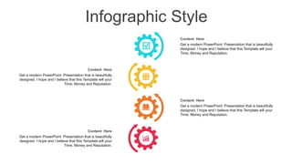 Infographic Style
Content Here
Get a modern PowerPoint Presentation that is beautifully
designed. I hope and I believe that this Template will your
Time, Money and Reputation.
Content Here
Get a modern PowerPoint Presentation that is beautifully
designed. I hope and I believe that this Template will your
Time, Money and Reputation.
Content Here
Get a modern PowerPoint Presentation that is beautifully
designed. I hope and I believe that this Template will your
Time, Money and Reputation.
Content Here
Get a modern PowerPoint Presentation that is beautifully
designed. I hope and I believe that this Template will your
Time, Money and Reputation.
 