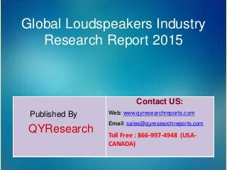 Global Loudspeakers Industry
Research Report 2015
Published By
QYResearch
Contact US:
Web: www.qyresearchreports.com
Email: sales@qyresearchreports.com
Toll Free : 866-997-4948 (USA-
CANADA)
 