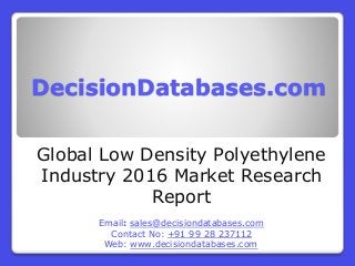 DecisionDatabases.com
Global Low Density Polyethylene
Industry 2016 Market Research
Report
Email: sales@decisiondatabases.com
Contact No: +91 99 28 237112
Web: www.decisiondatabases.com
 