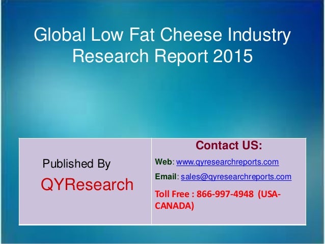 Global Low Fat Cheese Industry
Research Report 2015
Published By
QYResearch
Contact US:
Web: www.qyresearchreports.com
Email: sales@qyresearchreports.com
Toll Free : 866-997-4948 (USA-
CANADA)
 