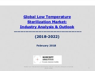 Global Low Temperature
Sterilization Market:
Industry Analysis & Outlook
-----------------------------------------
(2018-2022)
Industry Research by Koncept Analytics
1
February 2018
Global Low Temperature Sterilization Market: Industry Analysis & Outlook
(2018-2022)
 
