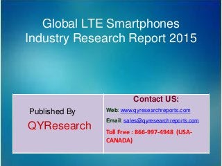 Global LTE Smartphones
Industry Research Report 2015
Published By
QYResearch
Contact US:
Web: www.qyresearchreports.com
Email: sales@qyresearchreports.com
Toll Free : 866-997-4948 (USA-
CANADA)
 