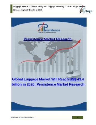 Luggage Market - Global Study on Luggage Industry - Travel Bags to
Witness Highest Growth by 2020
Persistence Market Research
Global Luggage Market Will Reach US$ 43.4
billion in 2020: Persistence Market Research
Persistence Market Research 1
 