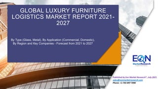 GLOBAL LUXURY FURNITURE
LOGISTICS MARKET REPORT 2021-
2027
Ву Туре (Glass, Metal), Ву Аррlісаtіоn (Commercial, Domestic),
Ву Rеgіоn and Кеу Соmраnіеѕ - Fоrесаѕt from 2021 to 2027
Published by Eon Market Research©, July 2021
sales@eonmarketresearch.com
Phone: +1-703 897 7090
 