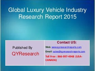 Global Luxury Vehicle Industry
Research Report 2015
Published By
QYResearch
Contact US:
Web: www.qyresearchreports.com
Email: sales@qyresearchreports.com
Toll Free : 866-997-4948 (USA-
CANADA)
 