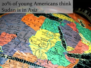  20%	
  of	
  young	
  Americans	
  think	
  
	
  Sudan	
  is	
  in	
  Asia
 