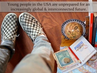 Young	
  people	
  in	
  the	
  USA	
  are	
  unprepared	
  for	
  an	
  
 increasingly	
  global	
  &	
  interconnected	
  future.
 