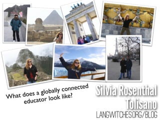 Wha
           globally c
   t does a look like?
                      onnected
                                 Silvia Rosenthal
     educator
                                         Tolisano
                                 Langwitches.org/blog
 