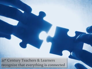21st	
  Century	
  Teachers	
  &	
  Learners	
  	
  	
  
recognize	
  that	
  everything	
  is	
  connected
 