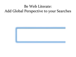 Be	
  Web	
  Literate:	
  
Add	
  Global	
  Perspective	
  to	
  your	
  Searches
 