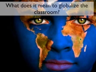 What does it mean to globalize the
           classroom?
 