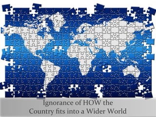 Ignorance	
  of	
  HOW	
  the	
  
Country	
  ﬁts	
  into	
  a	
  Wider	
  World
 
