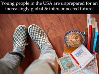 Young people in the USA are unprepared for an
increasingly global & interconnected future.
 