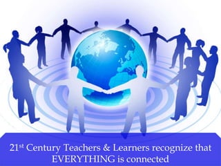 21st Century Teachers & Learners recognize that
EVERYTHING is connected
 