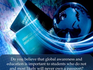 Do you believe that global awareness and
education is important to students who do not
and most likely will never own a passport?
 