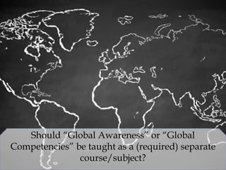 Should “Global Awareness” or “Global
Competencies” be taught as a (required) separate
course/subject?
 
