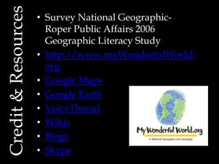 Credit&Resources • Survey National Geographic-
Roper Public Affairs 2006
Geographic Literacy Study
• http://www.myWonderfulWorld.
org
• Google Maps
• Google Earth
• VoiceThread
• Wikis
• Blogs
• Skype
 