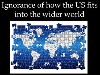 Ignorance of how the US fits
into the wider world
 