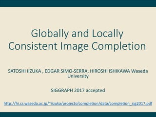 Globally and Locally
Consistent Image Completion
SATOSHI IIZUKA , EDGAR SIMO-SERRA, HIROSHI ISHIKAWA Waseda
University
SIGGRAPH 2017 accepted
http://hi.cs.waseda.ac.jp/~iizuka/projects/completion/data/completion_sig2017.pdf
 