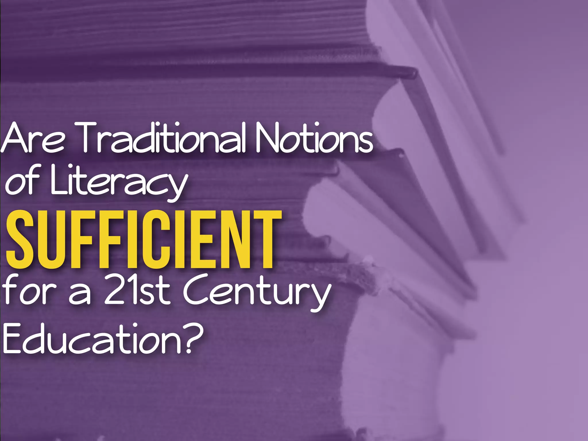 Are Traditional Notions 
of Literacy 
sufficient 
for a 21st Century 
Education? 
 