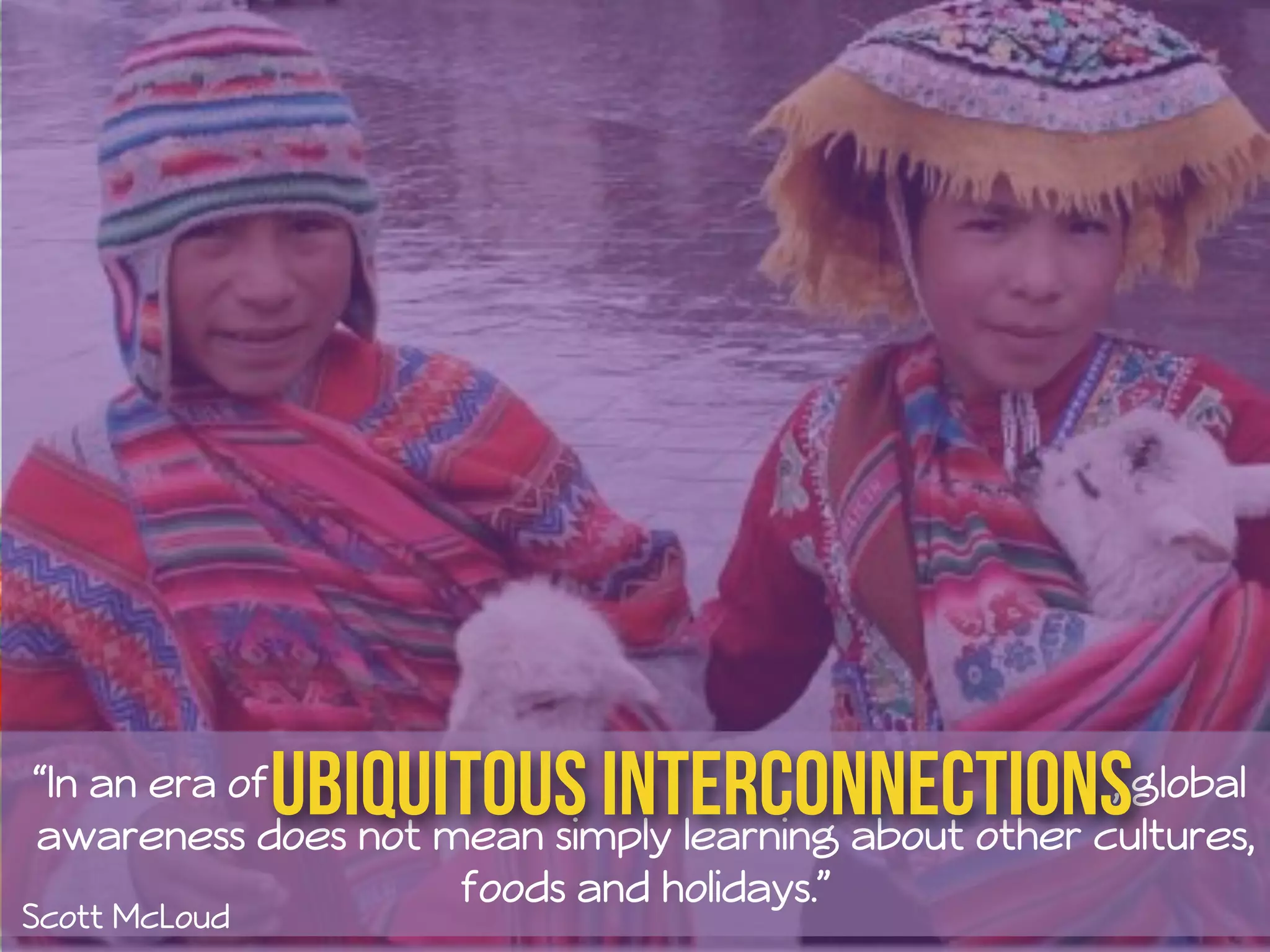 Ubiquitous Interconnections 
“In an era of , global 
awareness does not mean simply learning about other cultures, 
Scott McLoud 
foods and holidays.” 
 
