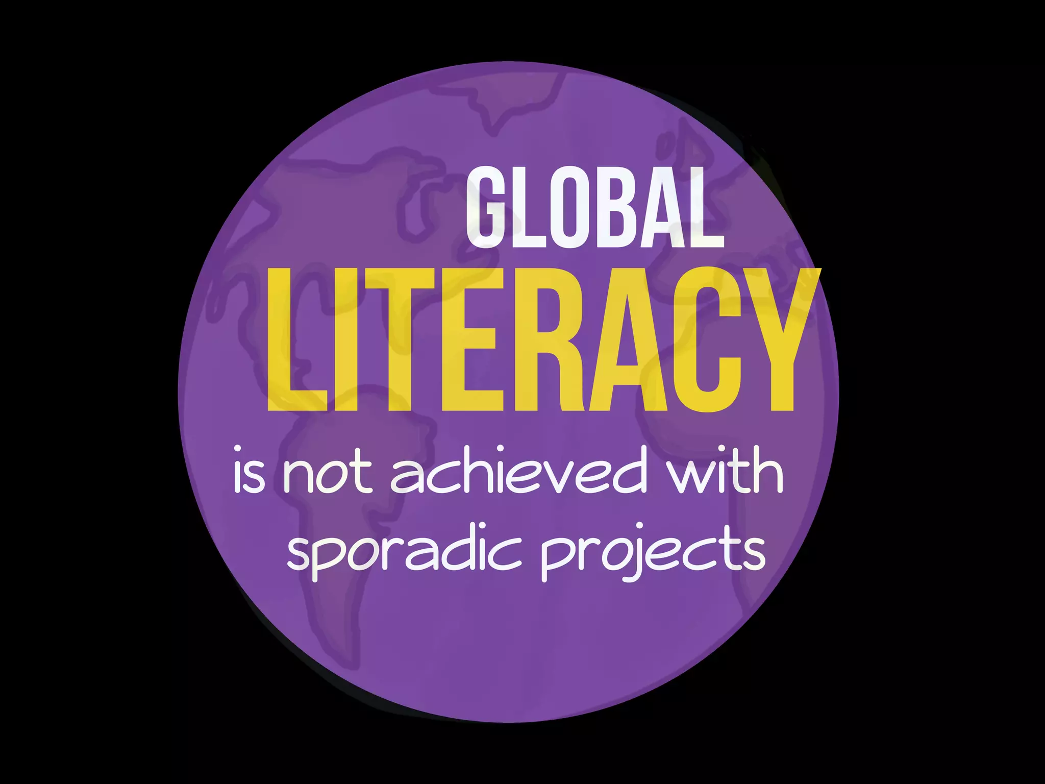 Global 
Literacy 
is not achieved with 
sporadic projects 
 