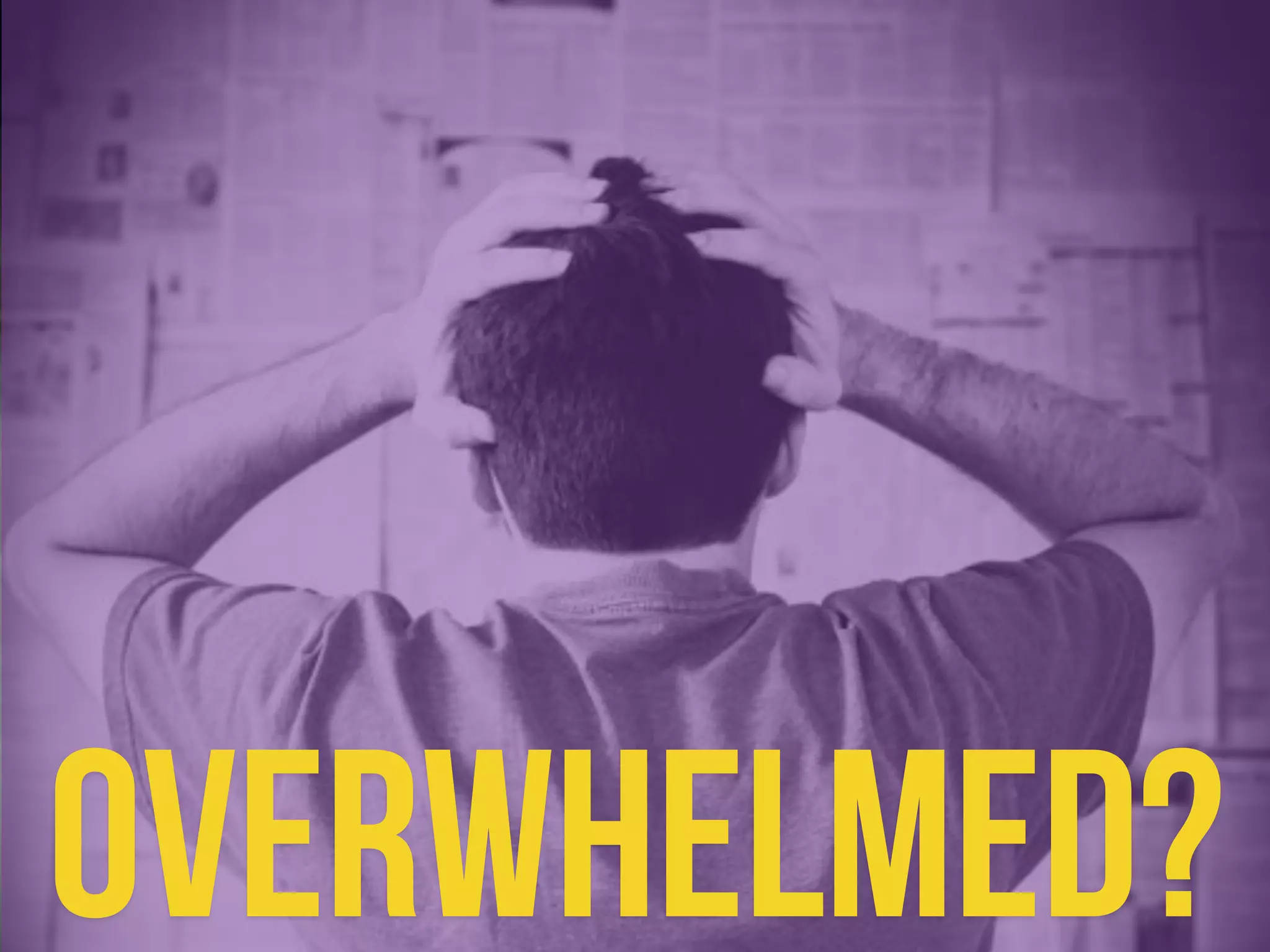 Overwhelmed? 
 