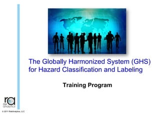 The Globally Harmonized System (GHS)
for Hazard Classification and Labeling
Training Program

 2011 RiskAnalytics, LLC

 