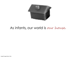 As infants, our world is our house.
Image © Images Money | flickr
 