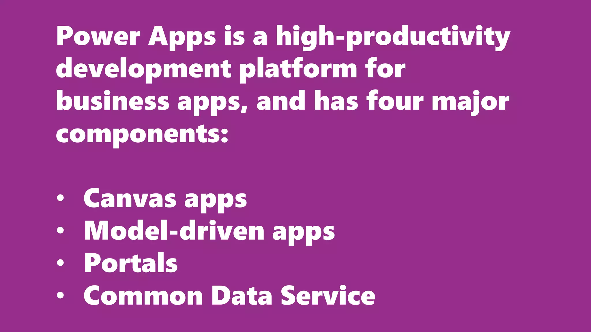 Power Apps is a high-productivity
development platform for
business apps, and has four major
components:
• Canvas apps
• Model-driven apps
• Portals
• Common Data Service
 