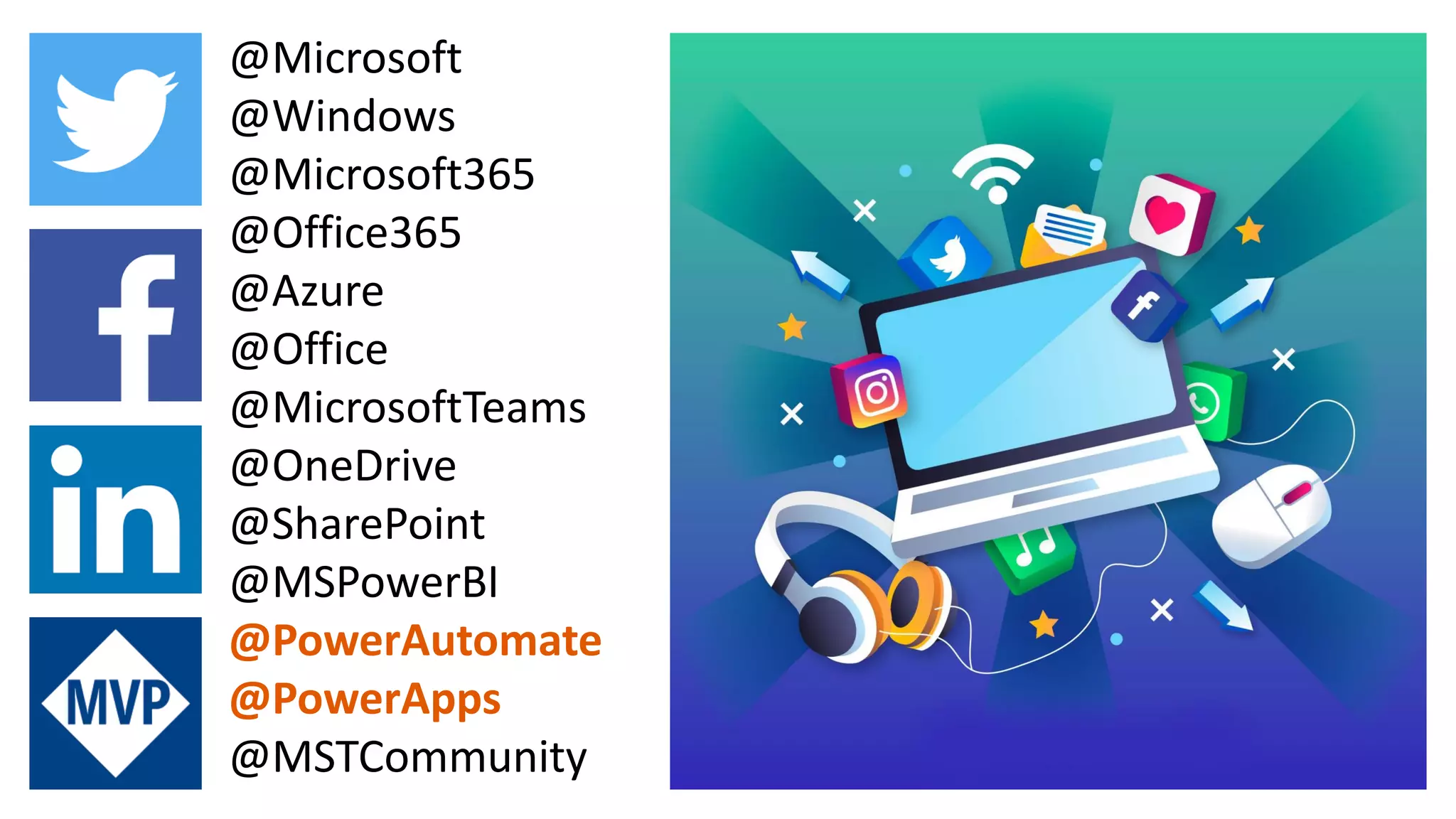 @Microsoft
@Windows
@Microsoft365
@Office365
@Azure
@Office
@MicrosoftTeams
@OneDrive
@SharePoint
@MSPowerBI
@PowerAutomate
@PowerApps
@MSTCommunity
 