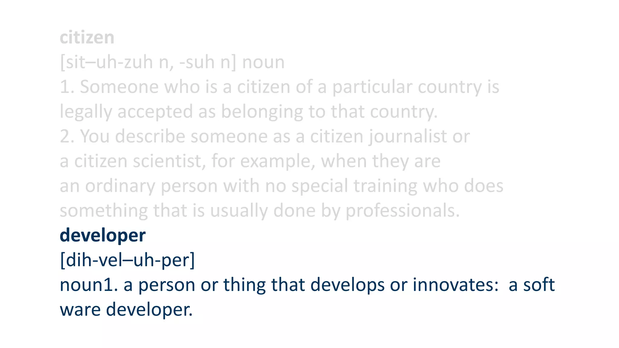 citizen
[sit–uh-zuh n, -suh n] noun
1. Someone who is a citizen of a particular country is
legally accepted as belonging to that country.
2. You describe someone as a citizen journalist or
a citizen scientist, for example, when they are
an ordinary person with no special training who does
something that is usually done by professionals.
developer
[dih-vel–uh-per]
noun1. a person or thing that develops or innovates: a soft
ware developer.
 