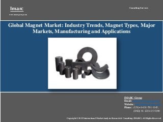 Imarc
www.imarcgroup.com
Consulting Services
Copyright © 2015 International Market Analysis Research & Consulting (IMARC). All Rights Reserved
Global Magnet Market: Industry Trends, Magnet Types, Major
Markets, Manufacturing and Applications
IMARC Group
Email: sales@imarcgroup.com
Website: www.imarcgroup.com
Phone: (US)+1-631-791-1145,
(IND) 91-120-415-5099
 
