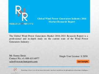 Global Wind Power Generators Industry 2016
Market Research Report
Mr. Sunny Denis
Contact No.:+1-888-631-6977
sales@researchnreports.com
The Global Wind Power Generators Market 2016-2021 Research Report is a
professional and in-depth study on the current state of the Wind Power
Generators Industry .
“Knowledge is Power” as we all have known but in today’s time that is not sufficient, the right application of knowledge is Intelligence.
Single User License: $ 2850
 