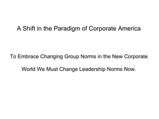 A Shift in the Paradigm of Corporate America To Embrace Changing Group Norms in the New Corporate World We Must Change Leadership Norms Now. 