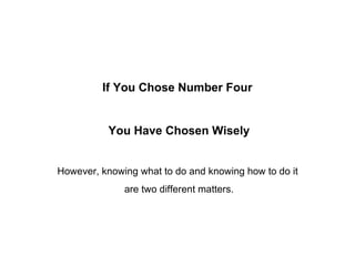 If You Chose Number Four  You Have Chosen Wisely However, knowing what to do and knowing how to do it  are two different matters. 