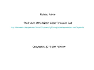 Copyright  © 2010 Slim Fairview Related Article The Future of the G20 in Good Times and Bad http://slimviews.blogspot.com/2010/10/future-of-g20-in-good-times-and-bad.html?spref=fb   