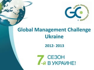 Global Management Challenge
          Ukraine
          2012- 2013
 