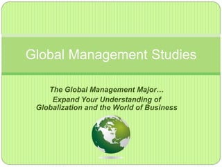 The Global Management Major…
Expand Your Understanding of
Globalization and the World of Business
Global Management Studies
 