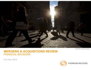 MERGERS & ACQUISITIONS REVIEW
REUTERS / Brendan McDermid
MERGERS & ACQUISITIONS REVIEW
FINANCIAL ADVISORS
Full Year 2014
 