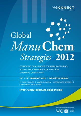 Global
Manu Chem
  Strategies 2012
  Strategic Challenges for manufacturing
  excellence and process safety in
  chemical operations

  13 TH – 14 TH February 2012 | Swissôtel Berlin

  17 Case Studies | 3 World CafÉs | Icebreaker Session |
  Challenge your Peers


  http://manu-chem.we-conect.com




                                      Researched & Developed by
 