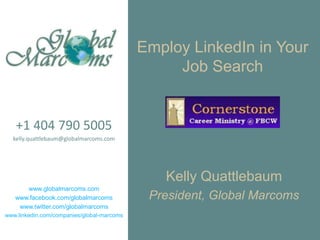 Employ LinkedIn in Your Job Search +1 404 790 5005 kelly.quattlebaum@globalmarcoms.com www.globalmarcoms.com www.facebook.com/globalmarcoms www.twitter.com/globalmarcoms www.linkedin.com/companies/global-marcoms Kelly Quattlebaum President, Global Marcoms 