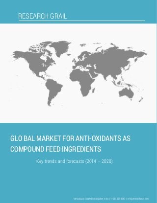 RESEARCH GRAIL
GLO BAL MARKET FOR ANTI-OXIDANTS AS
COMPOUND FEED INGREDIENTS
Key trends and forecasts (2014 – 2020)
Meticulously Curated in Bangalore, India | +1 585 331 8686 | info@researchgrail.com
 